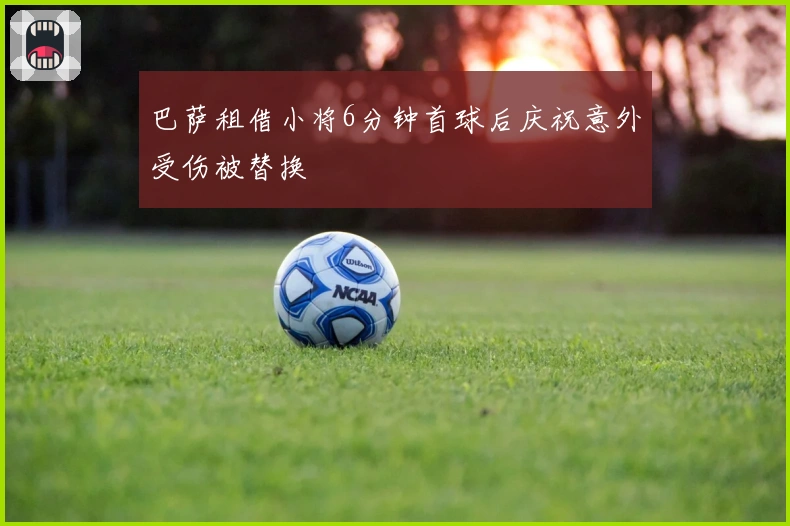 巴萨租借小将6分钟首球后庆祝意外受伤被替换
