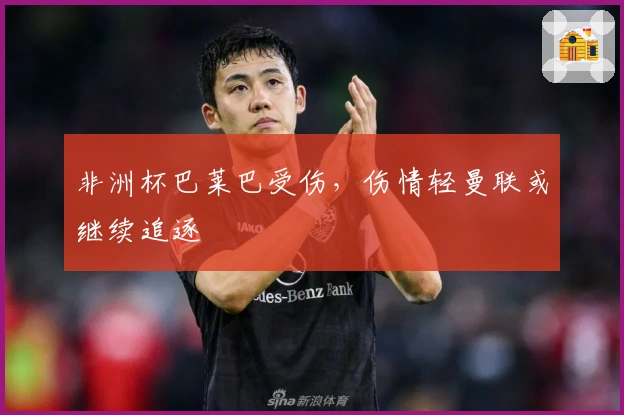 非洲杯巴莱巴受伤，伤情轻曼联或继续追逐