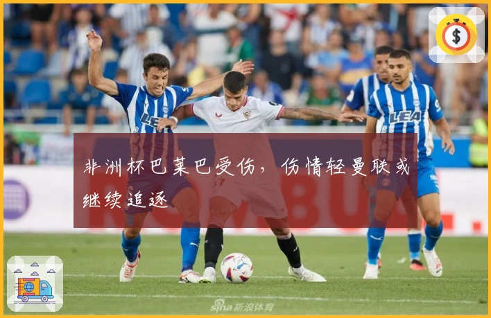 非洲杯巴莱巴受伤，伤情轻曼联或继续追逐