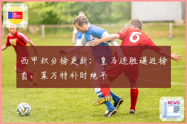 西甲积分榜更新：皇马连胜逼近榜首，莱万特补时绝平