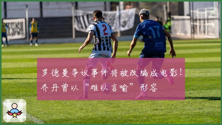 罗德曼争议事件将被改编成电影！乔丹曾以“难以言喻”形容