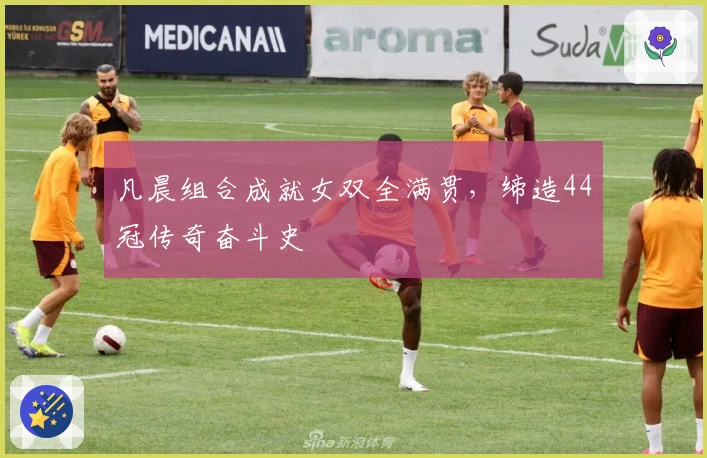 凡晨组合成就女双全满贯，缔造44冠传奇奋斗史